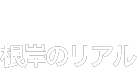 real 根岸のリアル